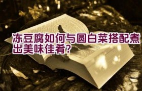 冻豆腐如何与圆白菜搭配煮出美味佳肴？