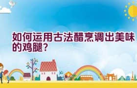 如何运用古法醋烹调出美味的鸡腿？