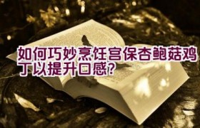 如何巧妙烹饪宫保杏鲍菇鸡丁以提升口感？