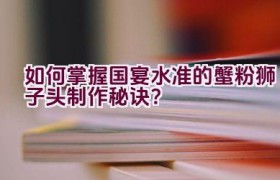 如何掌握国宴水准的蟹粉狮子头制作秘诀？