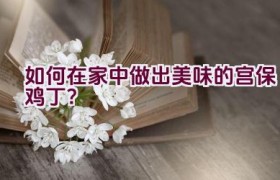 如何在家中做出美味的宫保鸡丁？