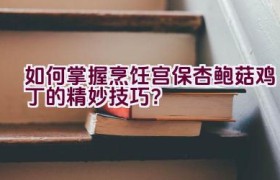 如何掌握烹饪宫保杏鲍菇鸡丁的精妙技巧？