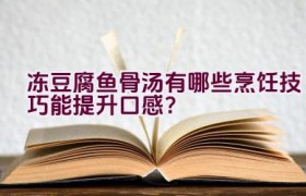 冻豆腐鱼骨汤有哪些烹饪技巧能提升口感？