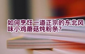 如何烹饪一道正宗的东北风味小鸡蘑菇炖粉条？