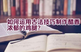 如何运用古法技巧制作醋香浓郁的鸡腿？