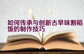 如何传承与创新古早味割稻饭的制作技巧