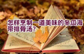 怎样烹制一道美味的冬瓜海带排骨汤？