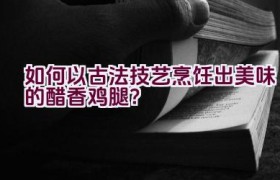 如何以古法技艺烹饪出美味的醋香鸡腿？