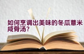 如何烹调出美味的冬瓜薏米咸骨汤？