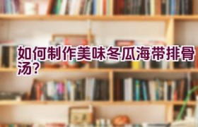 如何制作美味冬瓜海带排骨汤？