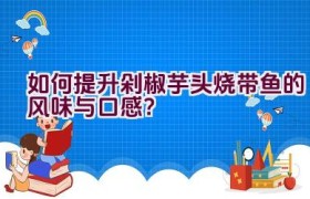 如何提升剁椒芋头烧带鱼的风味与口感？