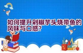 如何提升剁椒芋头烧带鱼的风味与口感？