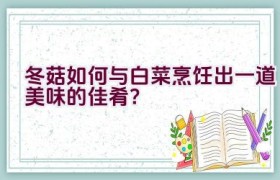 冬菇如何与白菜烹饪出一道美味的佳肴？