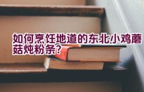 如何烹饪地道的东北小鸡蘑菇炖粉条？