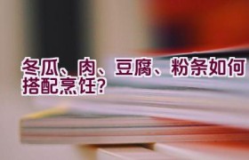 冬瓜、肉、豆腐、粉条如何搭配烹饪？