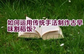 如何运用传统手法制作古早味割稻饭？