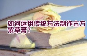 如何运用传统方法制作古方紫草膏？