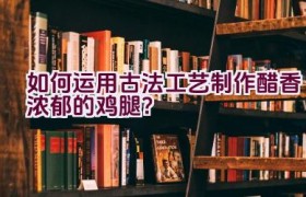 如何运用古法工艺制作醋香浓郁的鸡腿？