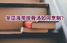 冬瓜海带排骨汤如何烹制？