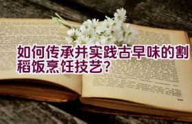 如何传承并实践古早味的割稻饭烹饪技艺？