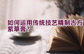 如何运用传统技艺精制古方紫草膏？