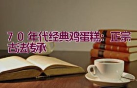 70年代经典鸡蛋糕：正宗古法传承