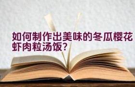 如何制作出美味的冬瓜樱花虾肉粒汤饭？