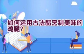 如何运用古法醋烹制美味的鸡腿？