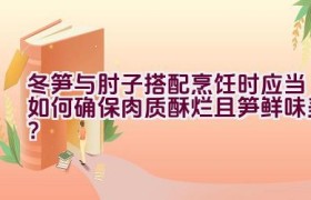 冬笋与肘子搭配烹饪时应当如何确保肉质酥烂且笋鲜味美？