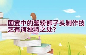 国宴中的蟹粉狮子头制作技艺有何独特之处？