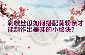 剁椒丝瓜如何搭配蒸粉条才能制作出美味的小秘诀？