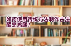 如何使用传统方法制作古法醋烹鸡腿？