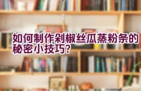 如何制作剁椒丝瓜蒸粉条的秘密小技巧？