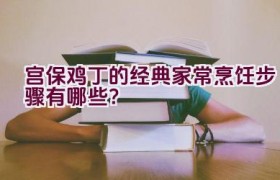 宫保鸡丁的经典家常烹饪步骤有哪些？