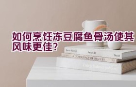 如何烹饪冻豆腐鱼骨汤使其风味更佳？