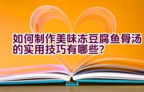 如何制作美味冻豆腐鱼骨汤的实用技巧有哪些？