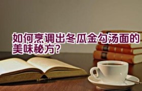 如何烹调出冬瓜金勾汤面的美味秘方？