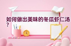 如何做出美味的冬瓜虾仁汤？