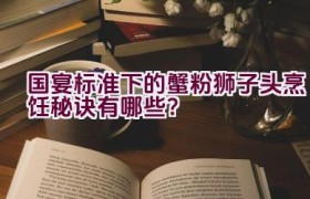 国宴标准下的蟹粉狮子头烹饪秘诀有哪些？