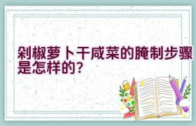 剁椒萝卜干咸菜的腌制步骤是怎样的？