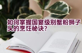 如何掌握国宴级别蟹粉狮子头的烹饪秘诀？