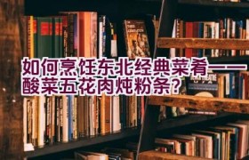 如何烹饪东北经典菜肴——酸菜五花肉炖粉条？