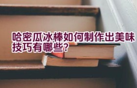 哈密瓜冰棒如何制作出美味技巧有哪些？