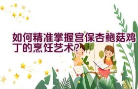 如何精准掌握宫保杏鲍菇鸡丁的烹饪艺术？