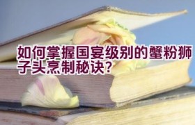 如何掌握国宴级别的蟹粉狮子头烹制秘诀？