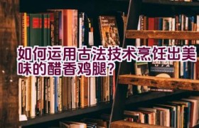 如何运用古法技术烹饪出美味的醋香鸡腿？