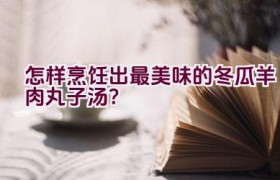 怎样烹饪出最美味的冬瓜羊肉丸子汤？