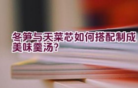 冬笋与天菜芯如何搭配制成美味羹汤？