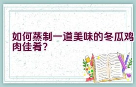 如何蒸制一道美味的冬瓜鸡肉佳肴？