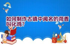 如何制作古镇中闻名的荷香叫化鸡？